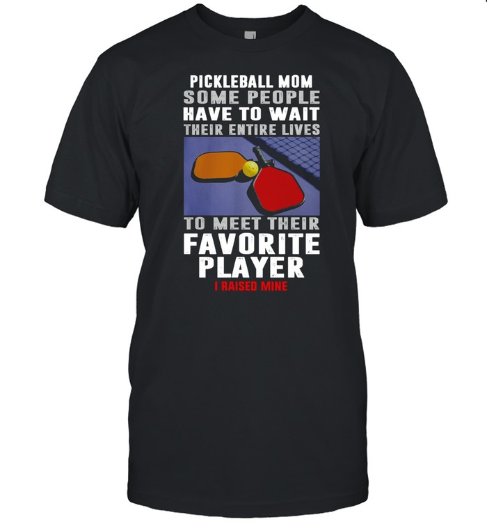Pickleball Mom Some People Have To Wait Their Entire Lives To Meet Their Favorite Player shirt