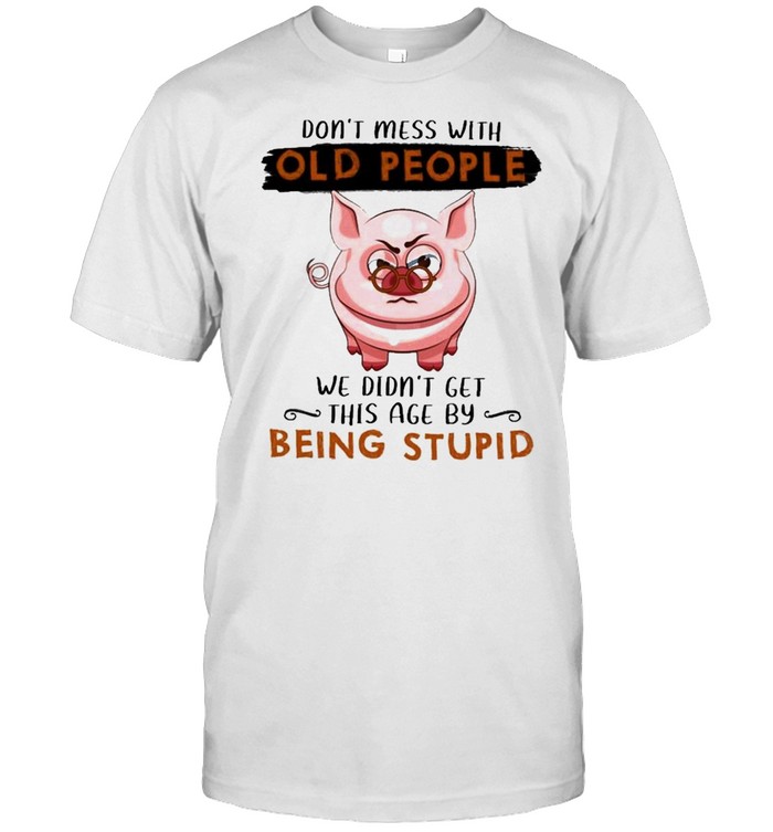 pig dont mess with old people we didnt get this age by being stupid shirt