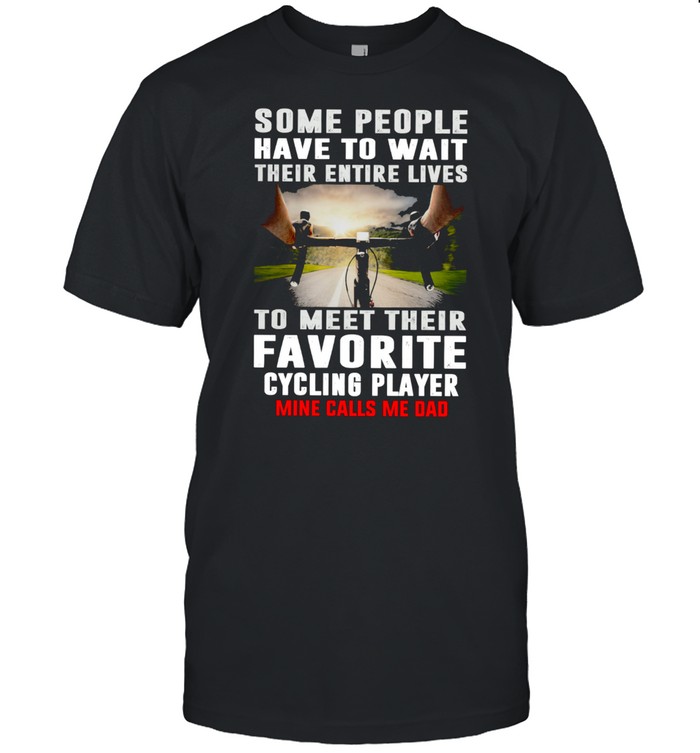 Some People Have To Wait Their Entire Lives To Meet Their Favorite Cycling Player shirt