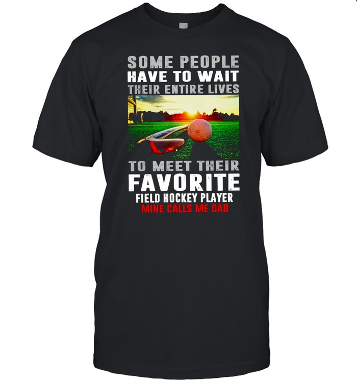 Some People Have To Wait Their Entire Lives To Meet Their Favorite Field Hockey Player shirt