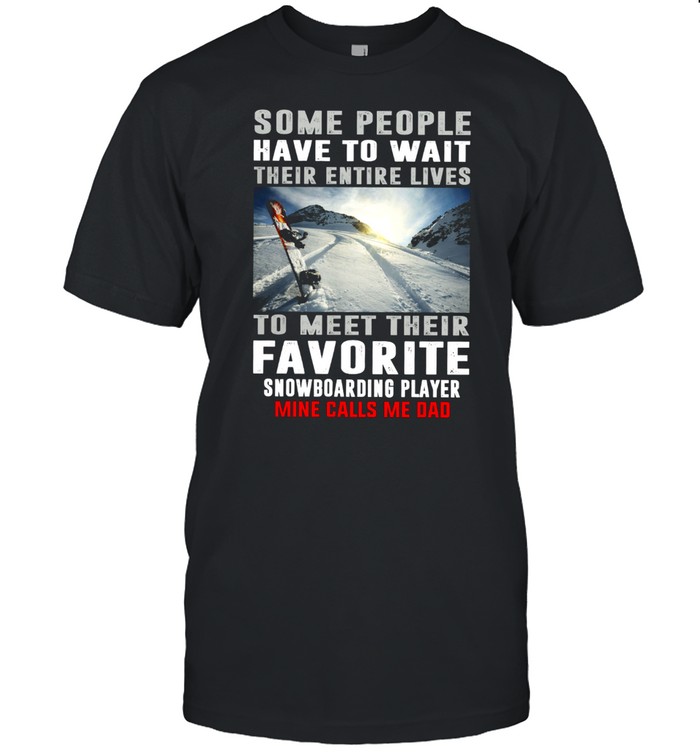 Some People Have To Wait Their Entire Lives To Meet Their Favorite Snowboarding Player shirt