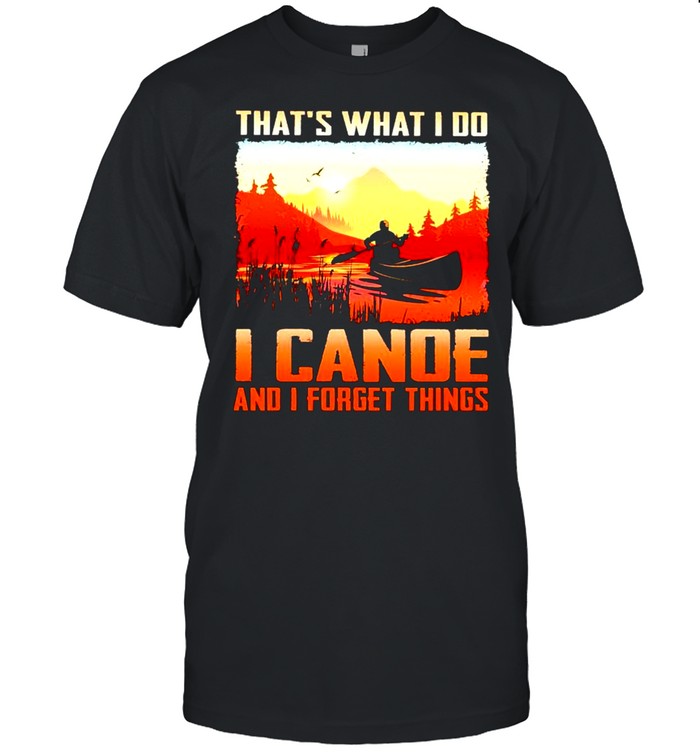 That’s what I do I canoe and I forget things shirt