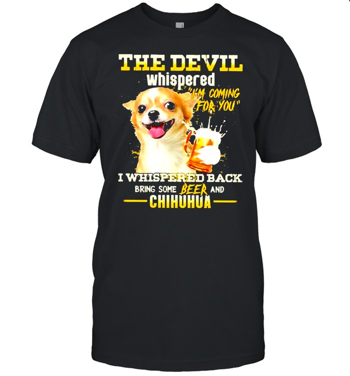 The devil whispered i’m coming for you I whispered back bring some beer and chihuahua shirt