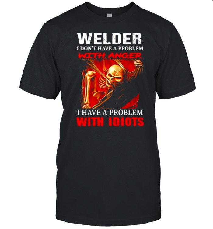 Welder I Don’t Have A Problem With Anger I Have A Problem With Idiots Skull Shirt