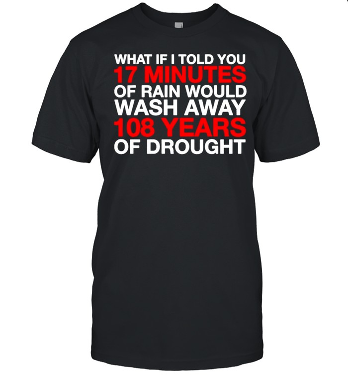 What if I told you 17 minutes of rain would wash away 108 years of drought shirt