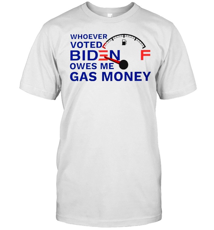 Whoever voted Biden owes me gas money shirt