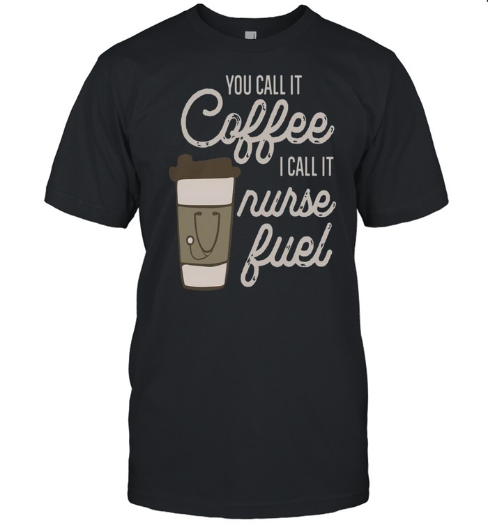 You Call It Coffee I Call It Nurse Fuel shirt
