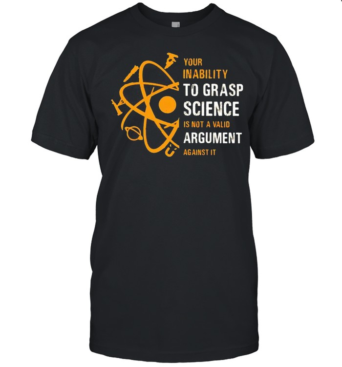 Your inability to grasp science is not a valid argument shirt
