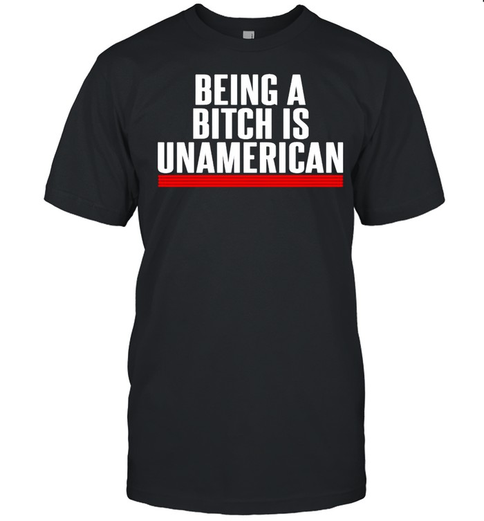 Being a bitch is unamerican shirt