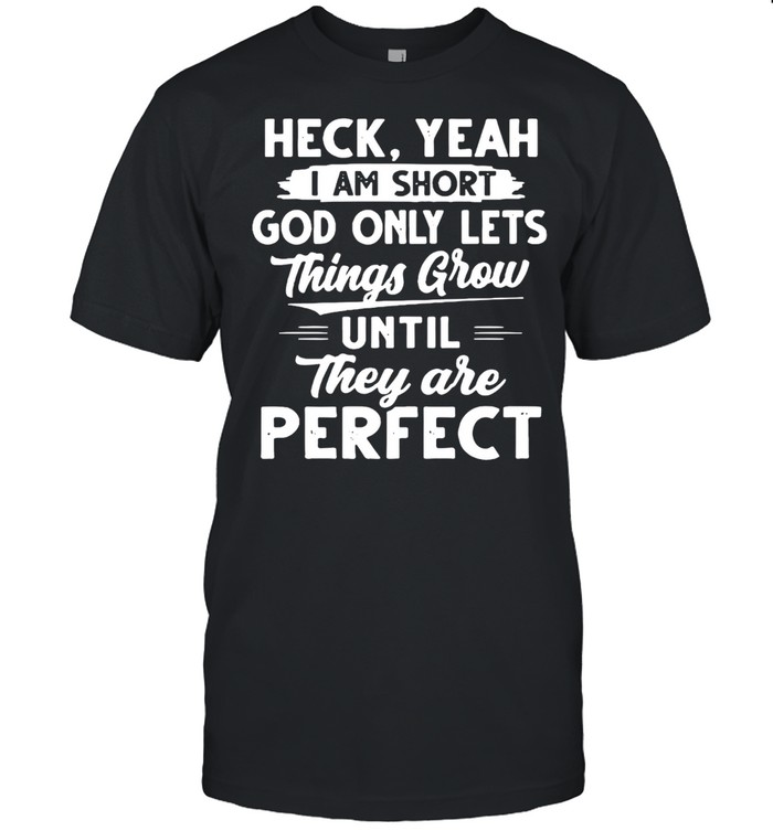 Heck Yeah I Am Short God Only Lets Things Grow Until They Are Perfect T-shirt