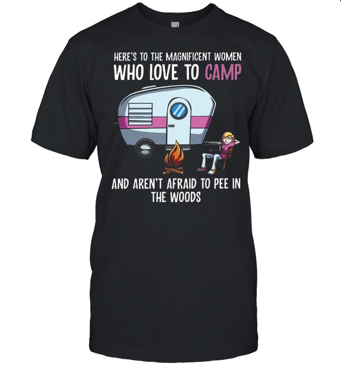 Here’s to the magnificent women who love to camp and aren’t afraid to pee in the woods shirt