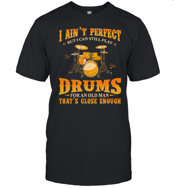 I Aint Perfect But I Can Still Play Drums For An Old Man Thats Close Enough shirt
