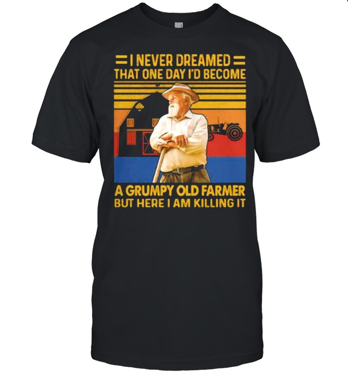 I Never Dreamed THat One Day I’d Become A Grumpy Old Farmer But Here I Am Killing It Vintage Shirt