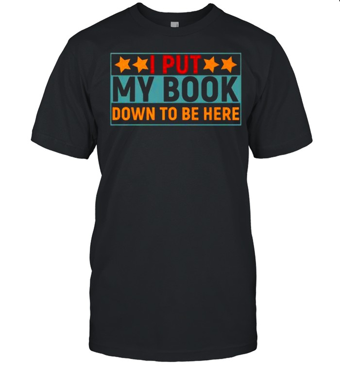 I Put My Book Down To Be Here T-Shirt