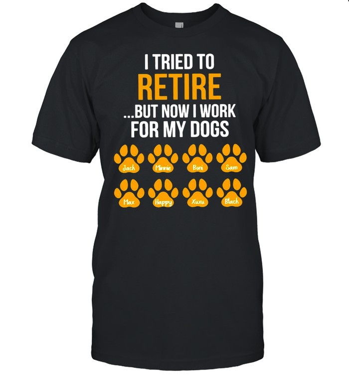 I Tried To Retire But Now I Work For My Dogs T-shirt