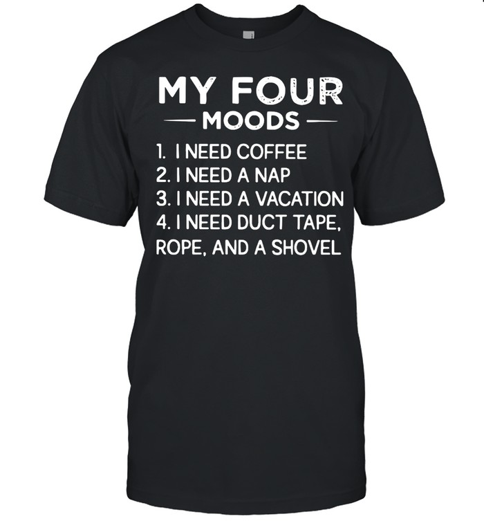 My Four Moods I Need Coffee I Need A Nap I Need A Vacation I Need Duct Tape Rope And A Shovel T-shirt