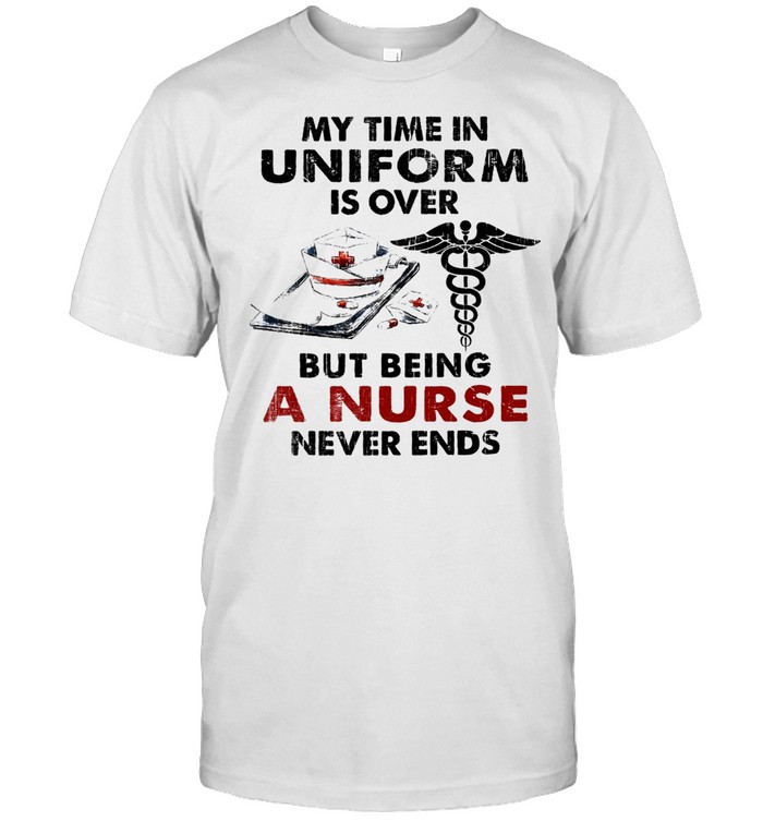 My time in uniform is over but being a nurse never ends shirt