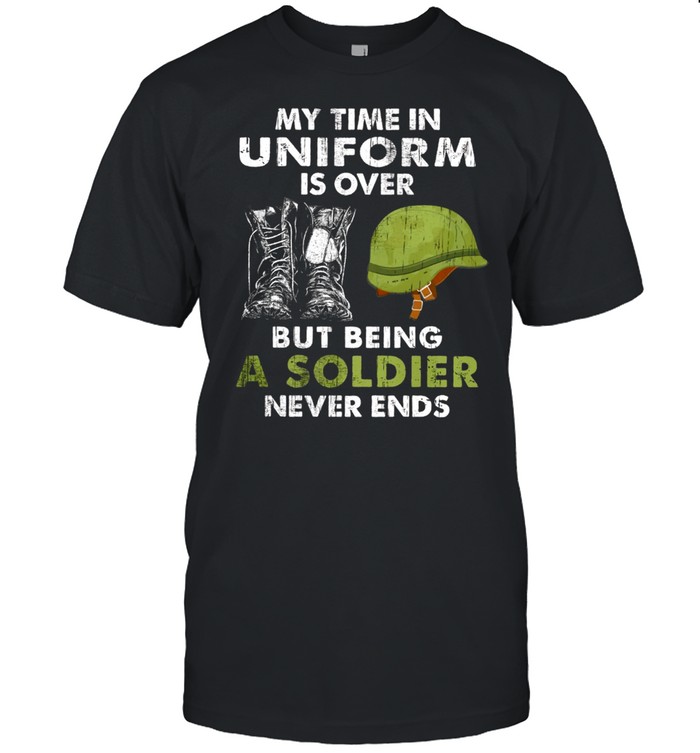 My Time In Uniform Is Over But Being A Soldier Never Ends shirt