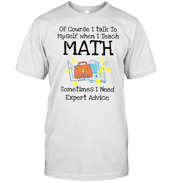 Of course I talk to myself when I teach math sometimes I need expert advice shirt