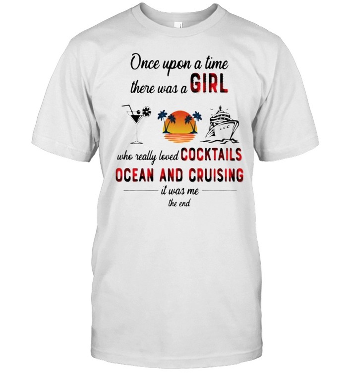 Once Upon A Time There Was A Girl Who Really Loved Cocktails Ocean And Cruising It Was Me The End Shirt