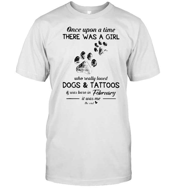 Once upon a time there was a girl who really loved dogs and tattoos was born in February shirt