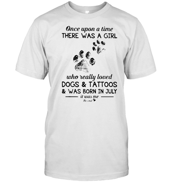 Once upon a time there was a girl who really loved dogs and tattoos was born in July shirt