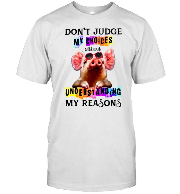 Pig don’t judge my choices without understanding my reasons shirt