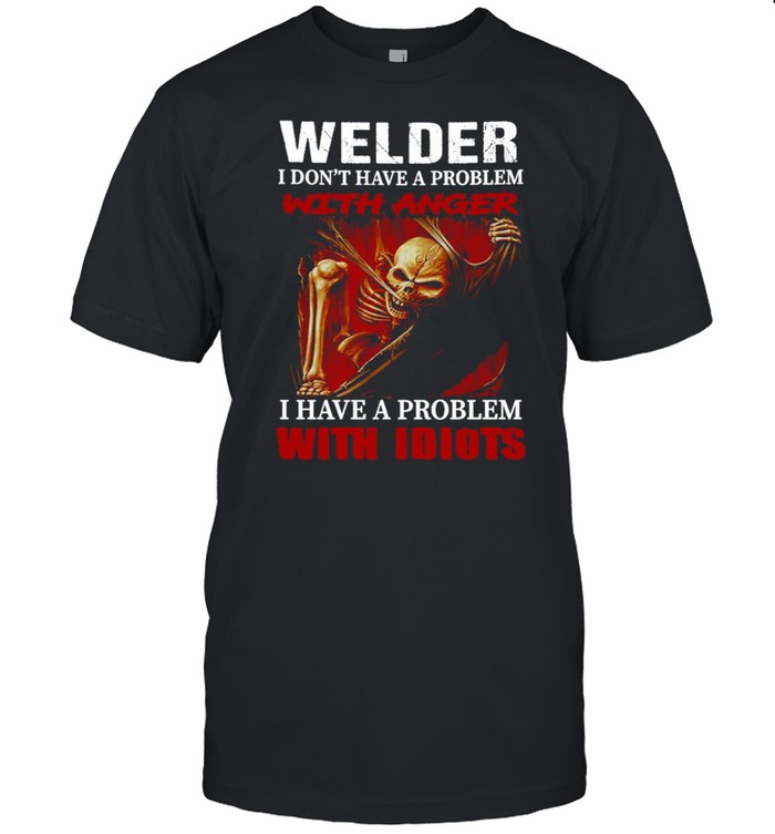 Skeleton Welder I Don’t Have A Problem With Anger I Have A Problem With Idiots T-shirt
