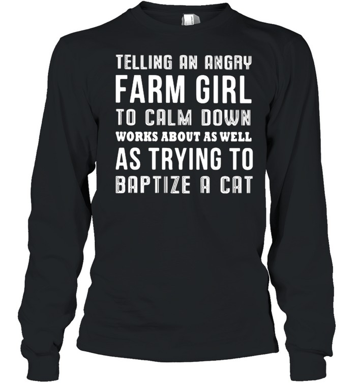 Telling An Angry Farm Girl To Calm Down Works About As Well As Trying T Baptize A Cat  Long Sleeved T-shirt