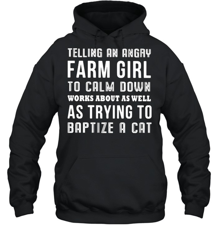 Telling An Angry Farm Girl To Calm Down Works About As Well As Trying T Baptize A Cat  Unisex Hoodie