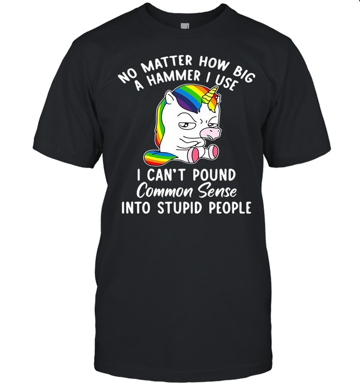 Unicorns No Matter How Big A Hammer I Use I Can’t Pound Common Sense Into Stupid People T-shirt