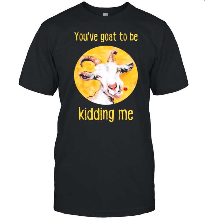 You’ve Goat To Be Kidding me Goat Shirt