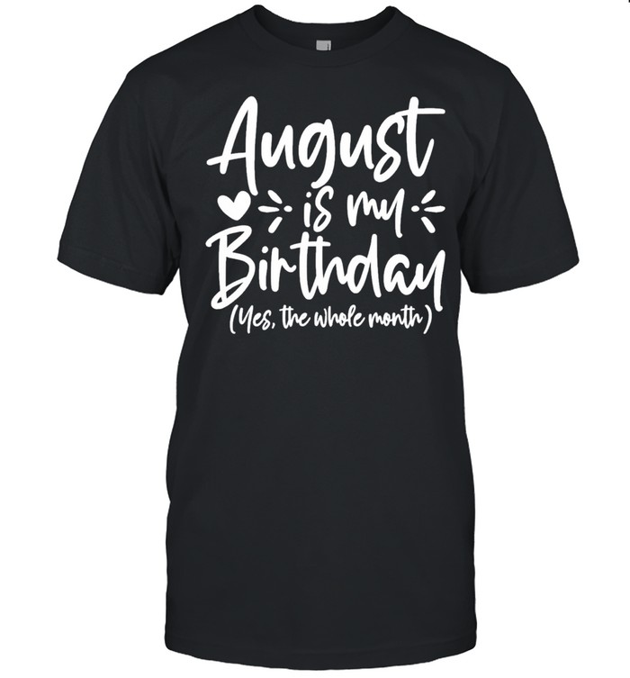 August is my birthday yes the whole month birthday shirt