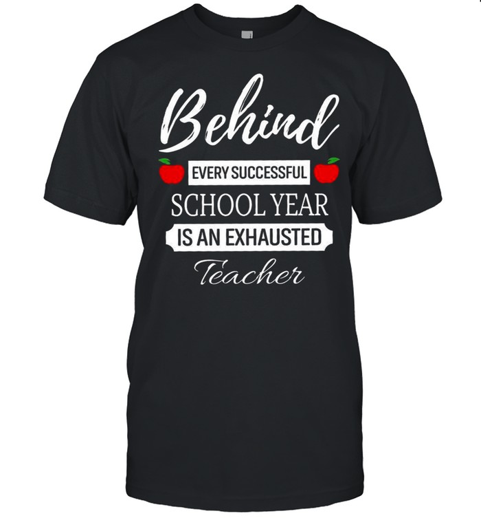 Behind Every Successful School Year Is An Exhausted Teacher shirt