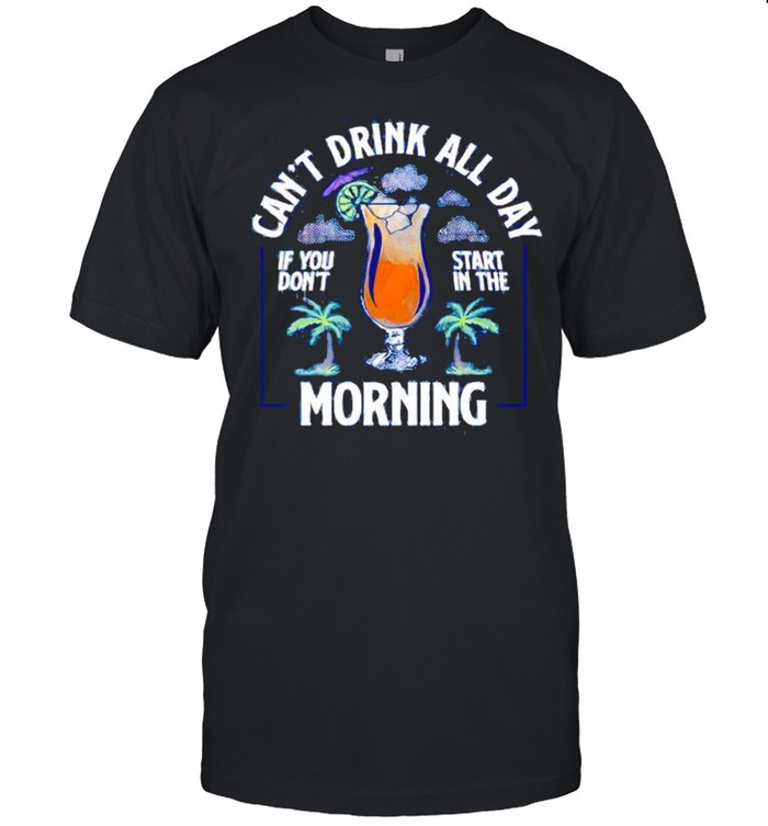 Can’t drink all day if you do’t start in the morning shirt