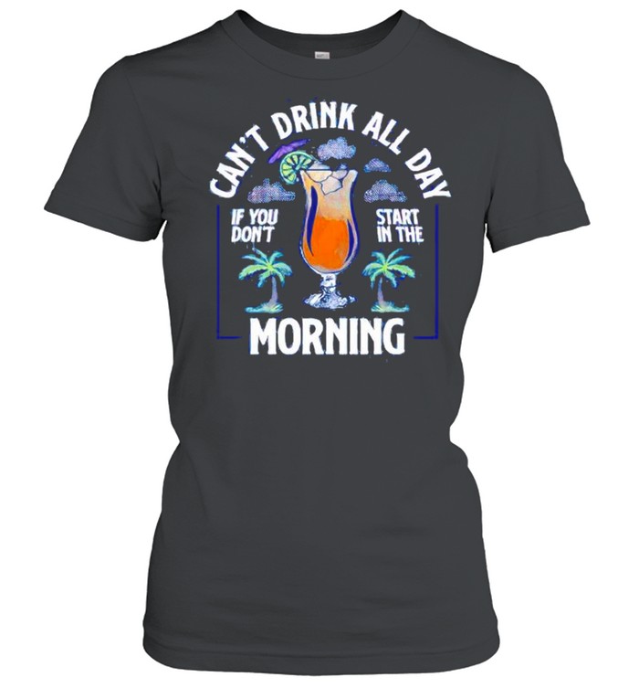 Can’t drink all day if you do’t start in the morning shirt Classic Women's T-shirt