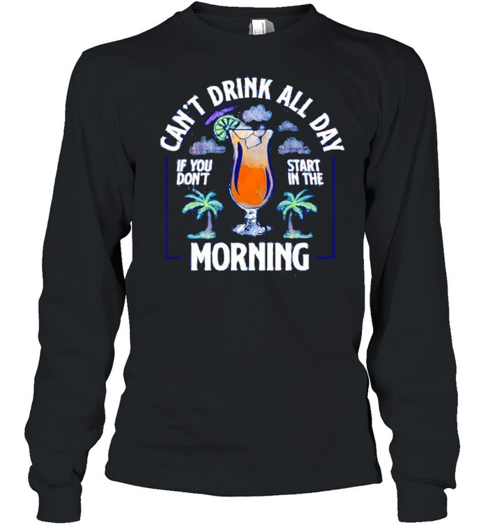 Can’t drink all day if you do’t start in the morning shirt Long Sleeved T-shirt