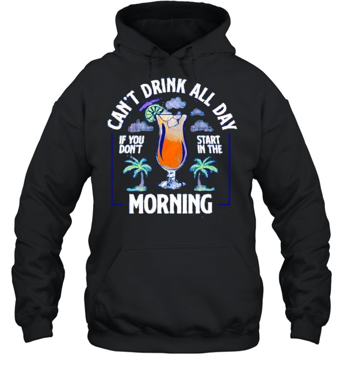 Can’t drink all day if you do’t start in the morning shirt Unisex Hoodie