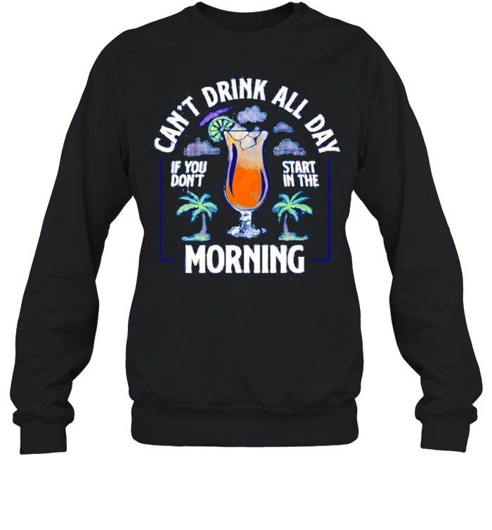 Can’t drink all day if you do’t start in the morning shirt Unisex Sweatshirt