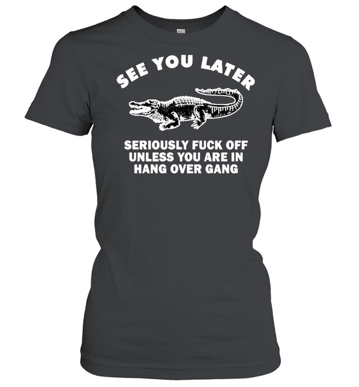 Crocodile see you later seriously fuck off unless you are in hang shirt Classic Women's T-shirt