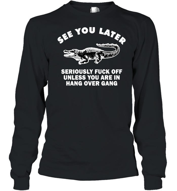 Crocodile see you later seriously fuck off unless you are in hang shirt Long Sleeved T-shirt