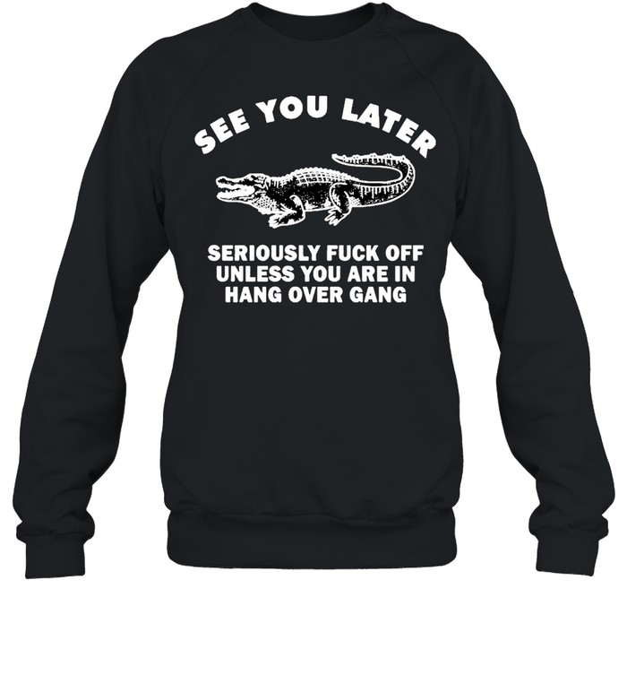 Crocodile see you later seriously fuck off unless you are in hang shirt Unisex Sweatshirt