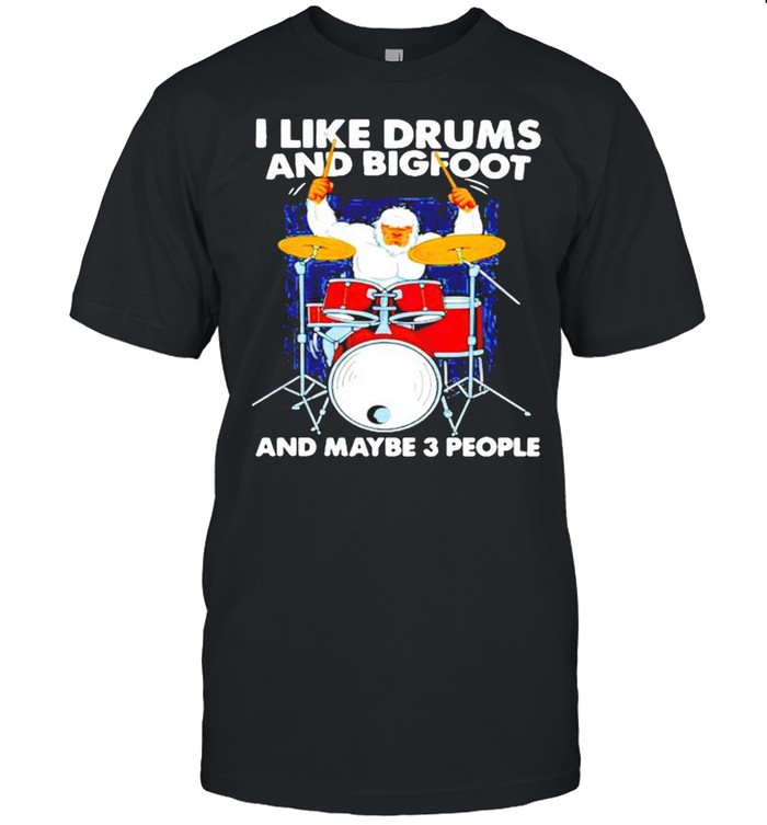 I like drums and bigfoot and maybe 3 people shirt