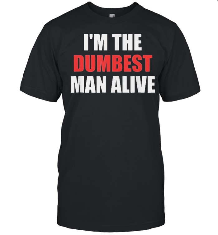 Im the dumbest man alive shirt