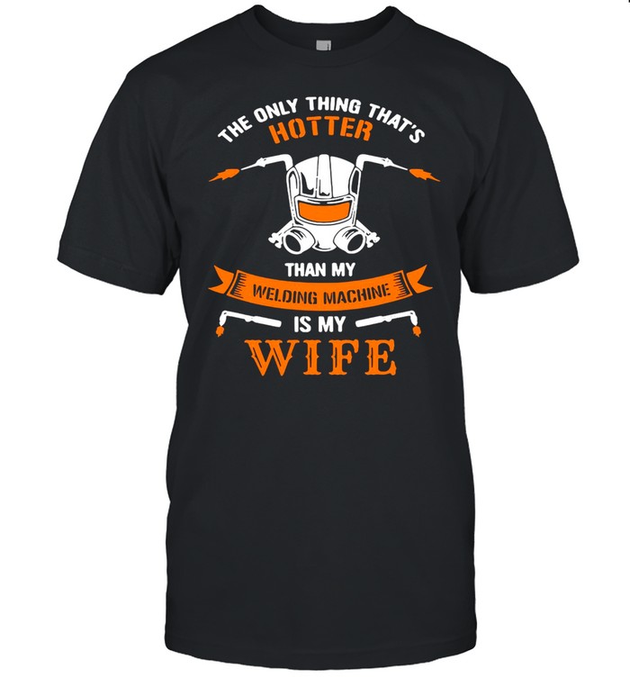 The Only Thing That’s Hotter Than My Welding Machine Is My Wife Welder T-shirt