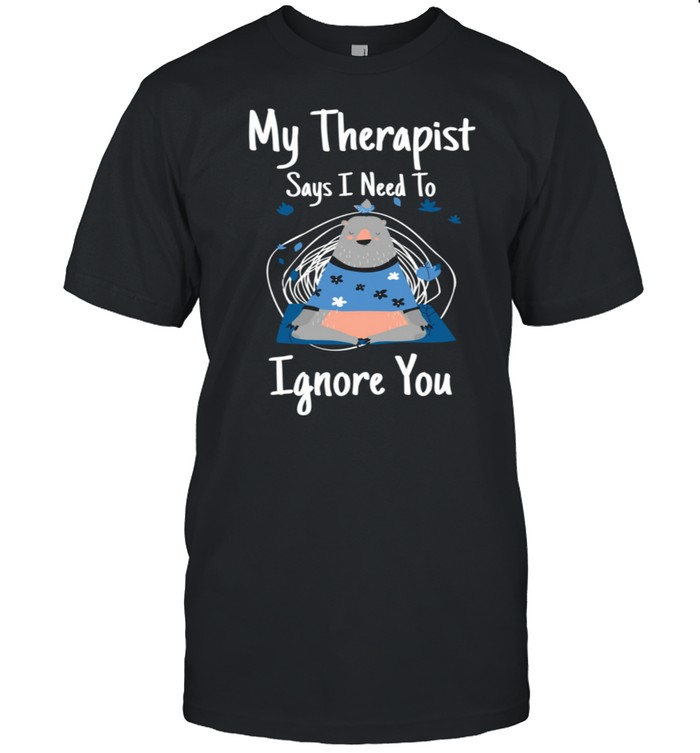 Therapist Says I Need To Ignore You Mindful Meditation shirt