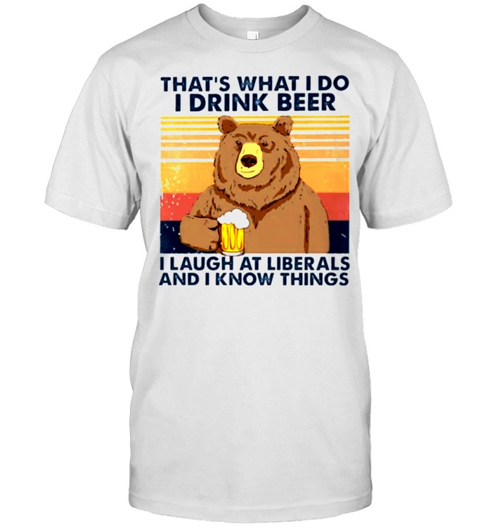 Bear that’s what I do I drink beer I laugh at liberals and I know things shirt