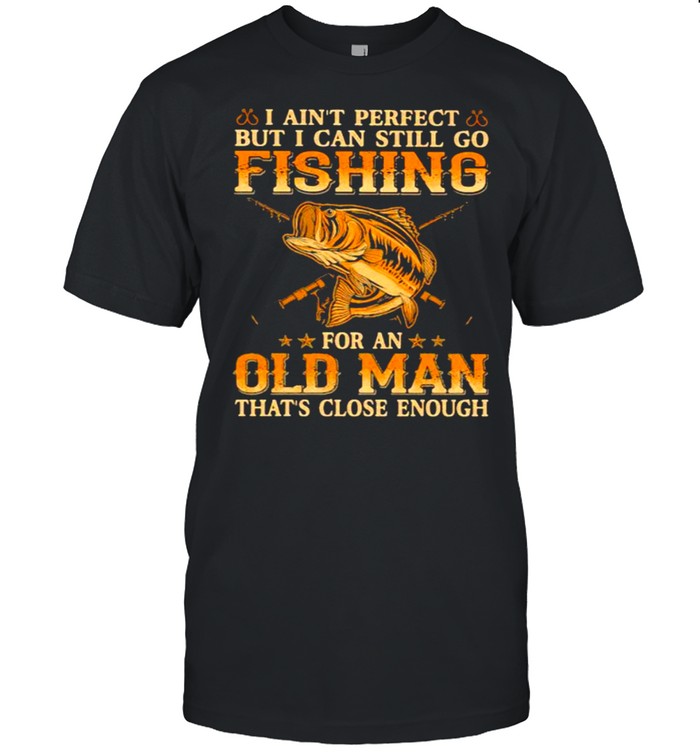 I aint perfect but i can still go fishing old man close enough shirt