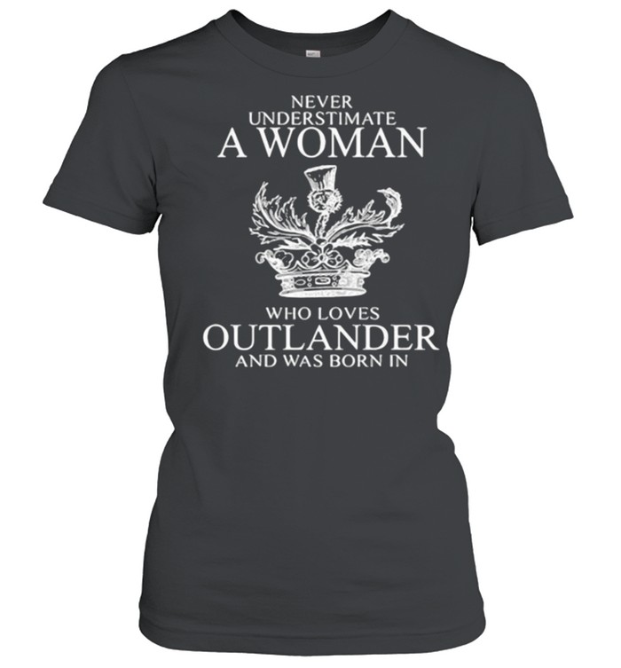 Never Underestimate A Woman Who Loves Outlander And Was Born In  Classic Women's T-shirt