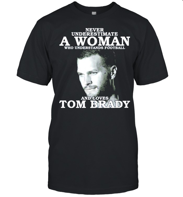 Never underestimate a woman who understands loves tom brady shirt
